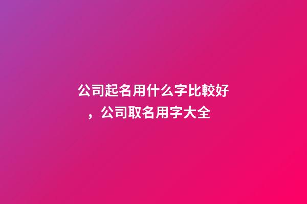 公司起名用什么字比較好，公司取名用字大全